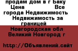 продам дом в г.Баку › Цена ­ 5 500 000 - Все города Недвижимость » Недвижимость за границей   . Новгородская обл.,Великий Новгород г.